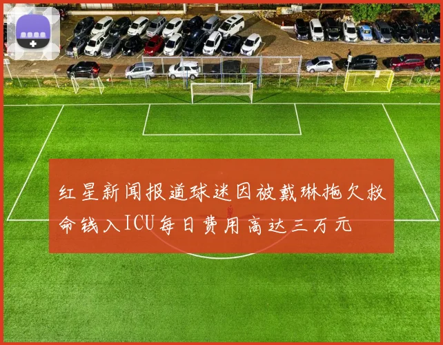 红星新闻报道球迷因被戴琳拖欠救命钱入ICU每日费用高达三万元
