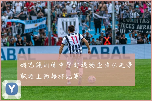 姆巴佩训练中暂时退场全力以赴争取赶上西超杯比赛
