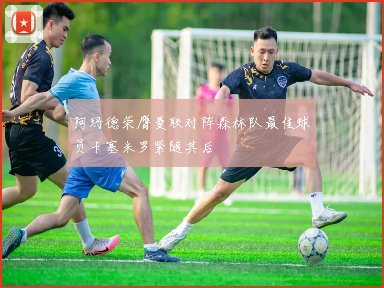 阿玛德荣膺曼联对阵森林队最佳球员卡塞米罗紧随其后