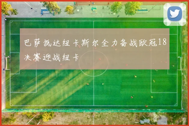 巴萨抵达纽卡斯尔全力备战欧冠18决赛迎战纽卡