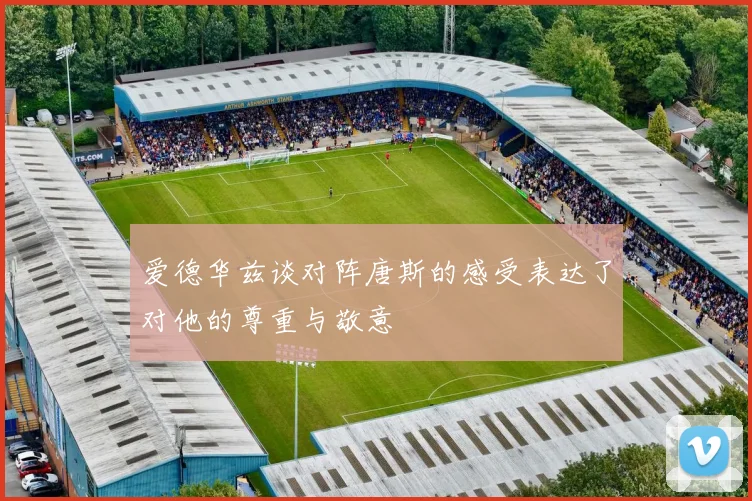 爱德华兹谈对阵唐斯的感受表达了对他的尊重与敬意