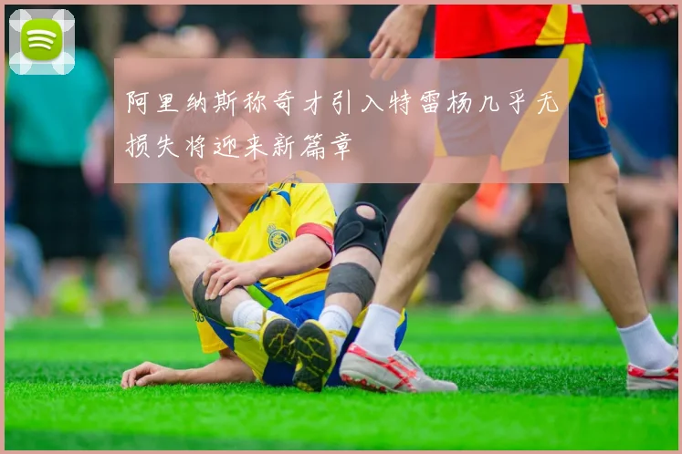 阿里纳斯称奇才引入特雷杨几乎无损失将迎来新篇章