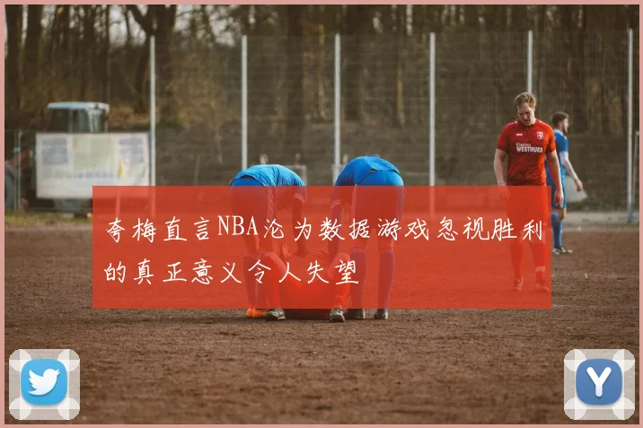 夸梅直言NBA沦为数据游戏忽视胜利的真正意义令人失望