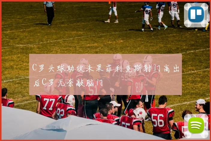C罗头球助攻未果菲利克斯射门高出后C罗无奈敲脑门