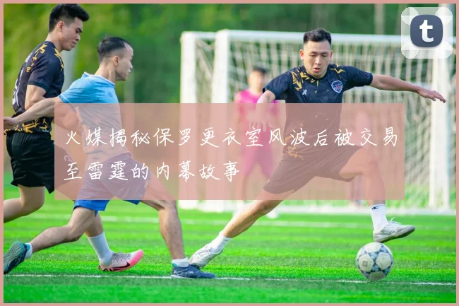 火媒揭秘保罗更衣室风波后被交易至雷霆的内幕故事