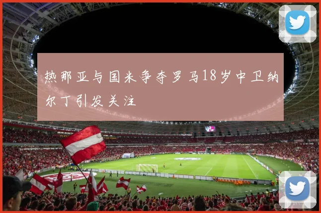 热那亚与国米争夺罗马18岁中卫纳尔丁引发关注