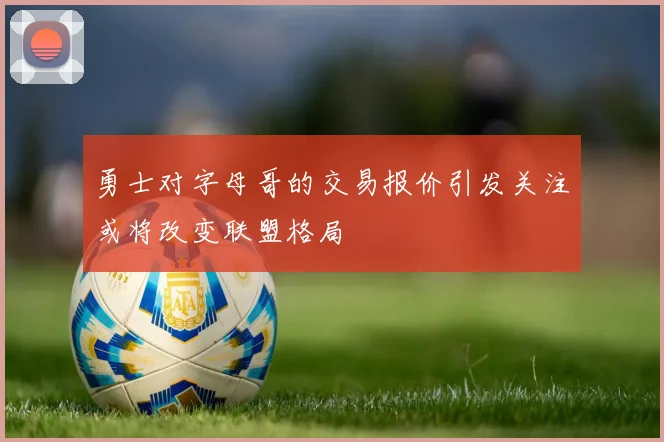 勇士对字母哥的交易报价引发关注或将改变联盟格局