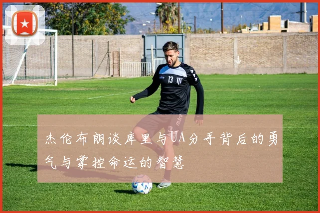 杰伦布朗谈库里与UA分手背后的勇气与掌控命运的智慧