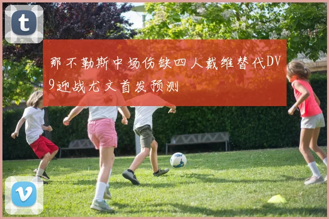 那不勒斯中场伤缺四人戴维替代DV9迎战尤文首发预测