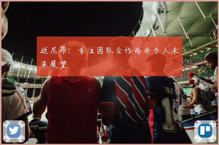 迈尼昂：专注团队合作而非个人未来展望