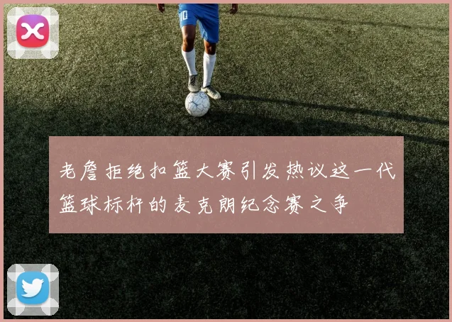 老詹拒绝扣篮大赛引发热议这一代篮球标杆的麦克朗纪念赛之争