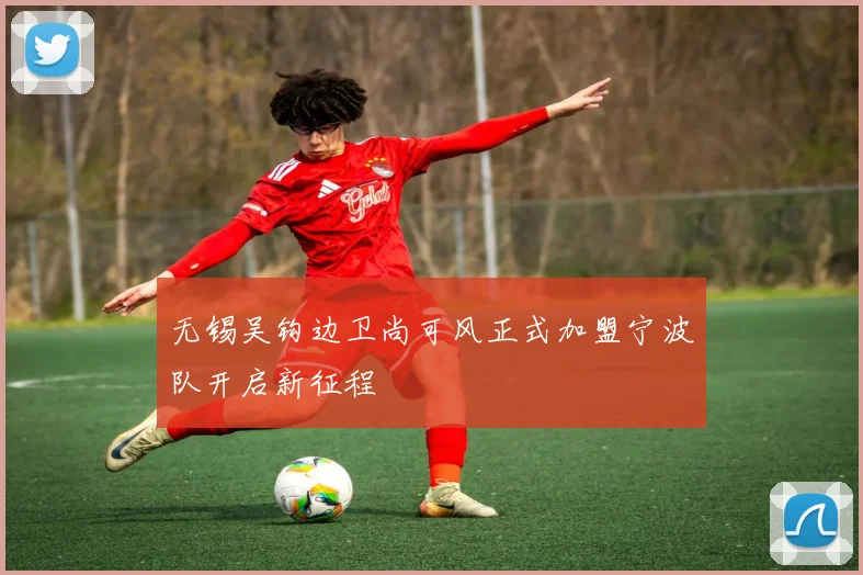 无锡吴钩边卫尚可风正式加盟宁波队开启新征程