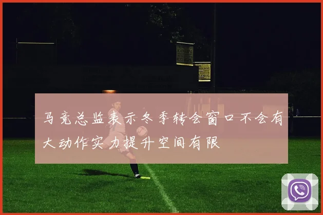 马竞总监表示冬季转会窗口不会有大动作实力提升空间有限