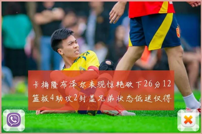 卡梅隆布泽尔表现惊艳砍下26分12篮板4助攻2封盖兄弟状态低迷仅得4分