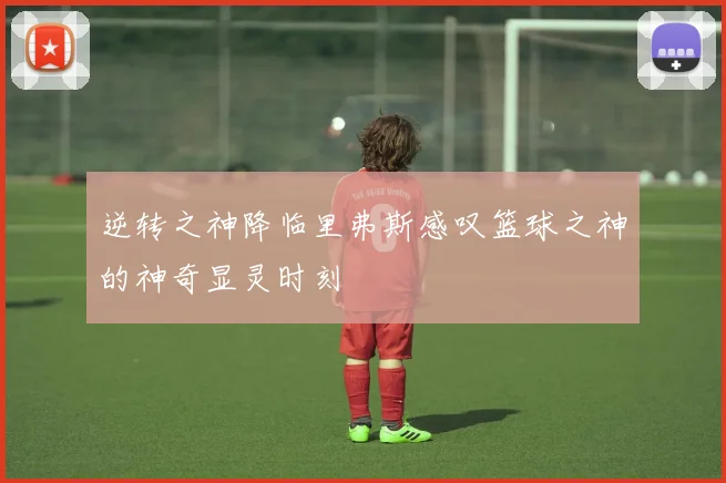 逆转之神降临里弗斯感叹篮球之神的神奇显灵时刻