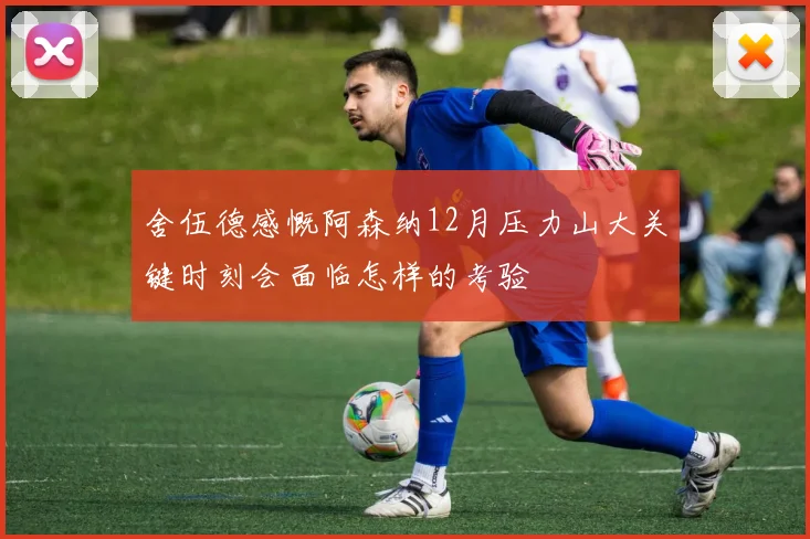 舍伍德感慨阿森纳12月压力山大关键时刻会面临怎样的考验
