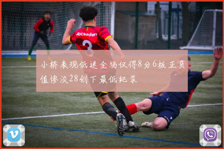 小桥表现低迷全场仅得8分6板正负值惨淡28创下最低纪录