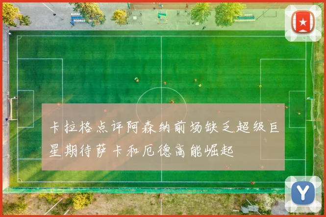 卡拉格点评阿森纳前场缺乏超级巨星期待萨卡和厄德高能崛起