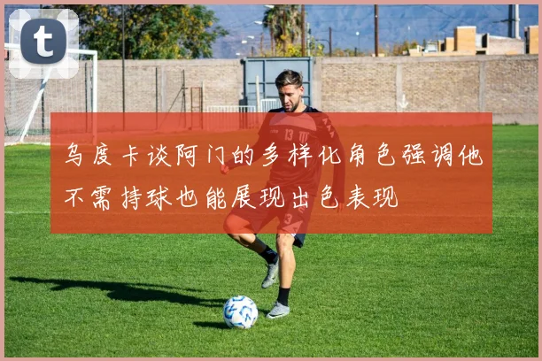 乌度卡谈阿门的多样化角色强调他不需持球也能展现出色表现