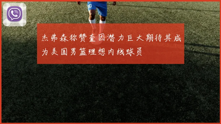 杰弗森称赞奎因潜力巨大期待其成为美国男篮理想内线球员