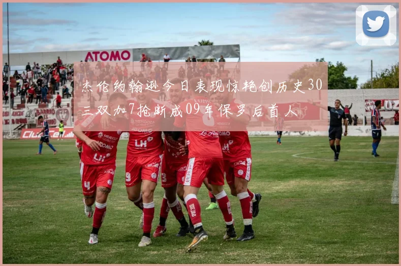杰伦约翰逊今日表现惊艳创历史30三双加7抢断成09年保罗后首人