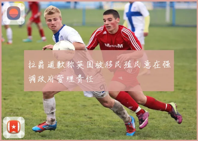 拉爵道歉称英国被移民殖民意在强调政府管理责任