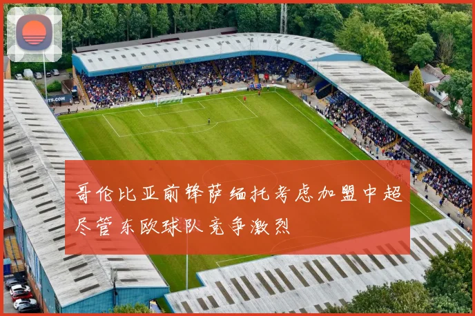 哥伦比亚前锋萨缅托考虑加盟中超尽管东欧球队竞争激烈