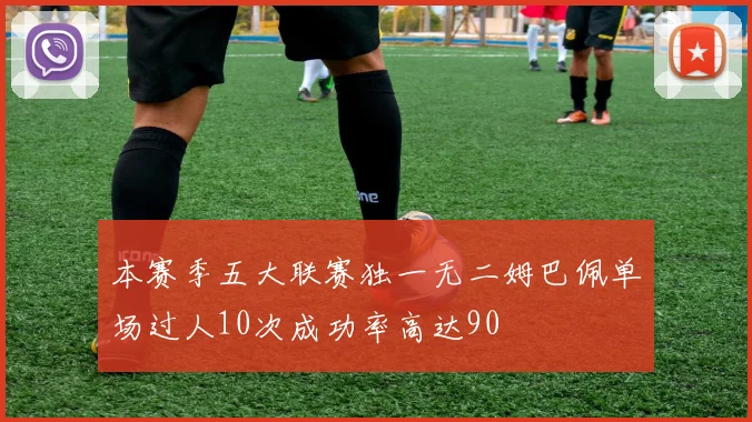 本赛季五大联赛独一无二姆巴佩单场过人10次成功率高达90