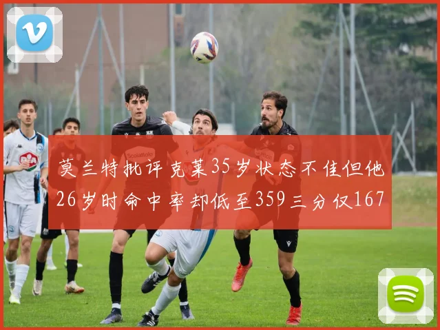 莫兰特批评克莱35岁状态不佳但他26岁时命中率却低至359三分仅167