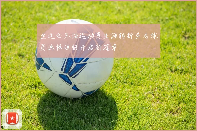 全运会见证运动员生涯转折多名球员选择退役开启新篇章