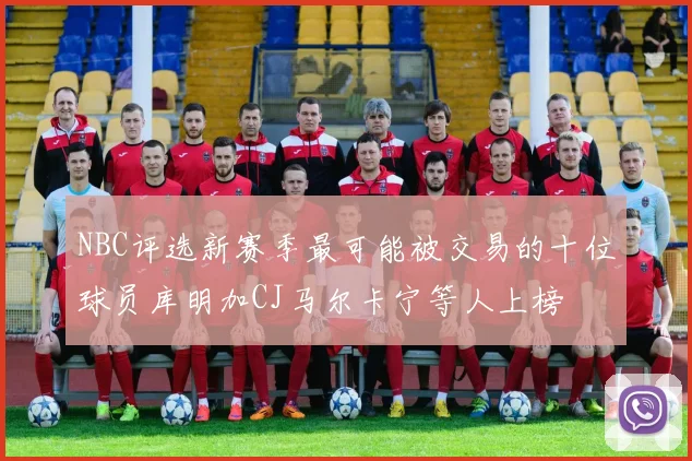 NBC评选新赛季最可能被交易的十位球员库明加CJ马尔卡宁等人上榜