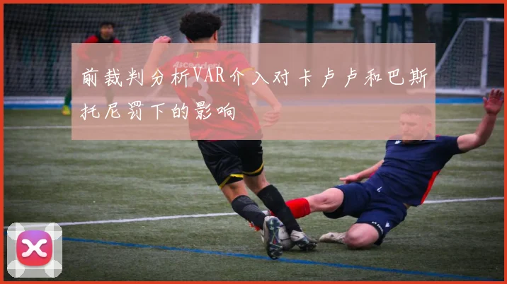 前裁判分析VAR介入对卡卢卢和巴斯托尼罚下的影响