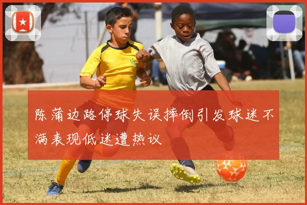 陈蒲边路停球失误摔倒引发球迷不满表现低迷遭热议