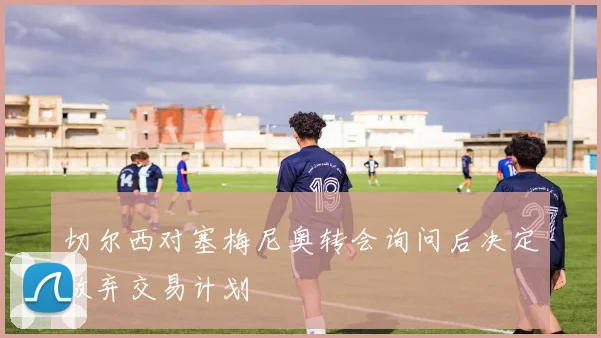 切尔西对塞梅尼奥转会询问后决定放弃交易计划