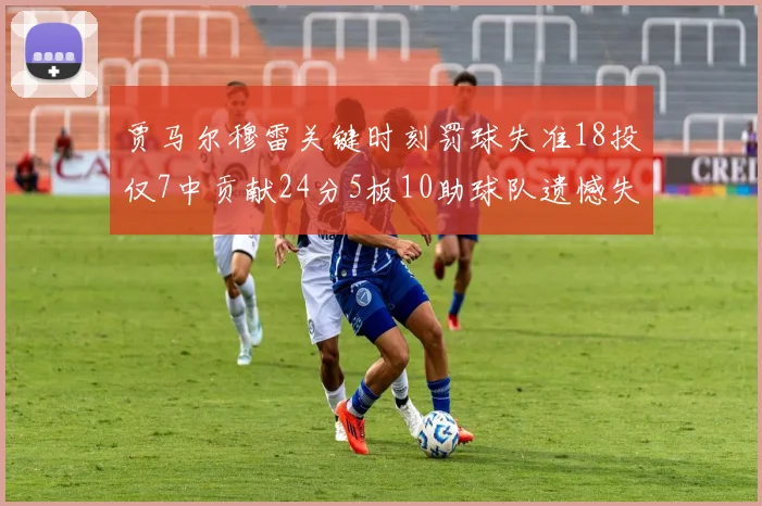 贾马尔穆雷关键时刻罚球失准18投仅7中贡献24分5板10助球队遗憾失平
