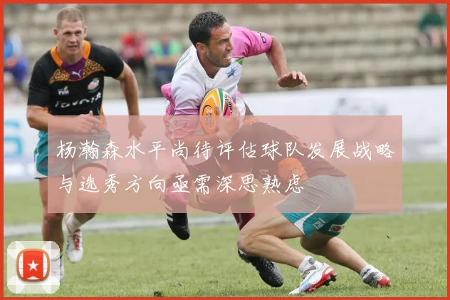 杨瀚森水平尚待评估球队发展战略与选秀方向亟需深思熟虑