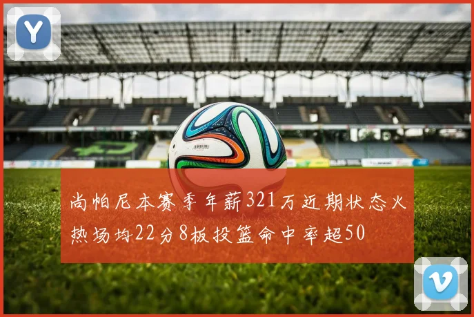 尚帕尼本赛季年薪321万近期状态火热场均22分8板投篮命中率超50