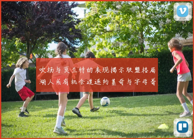 吹杨与莫兰特的表现揭示联盟格局湖人或有机会追逐约基奇与字母哥