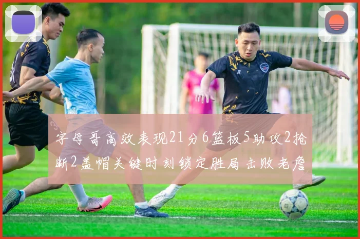 字母哥高效表现21分6篮板5助攻2抢断2盖帽关键时刻锁定胜局击败老詹