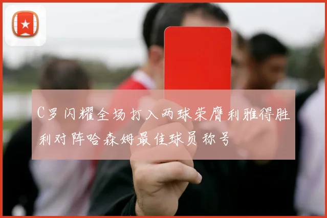 C罗闪耀全场打入两球荣膺利雅得胜利对阵哈森姆最佳球员称号