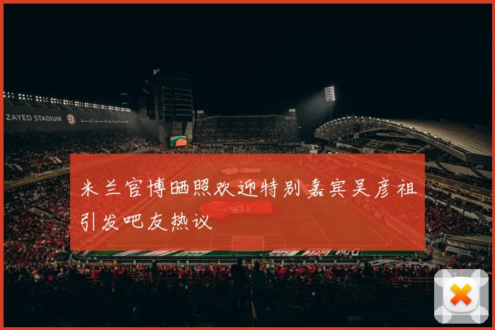 米兰官博晒照欢迎特别嘉宾吴彦祖引发吧友热议