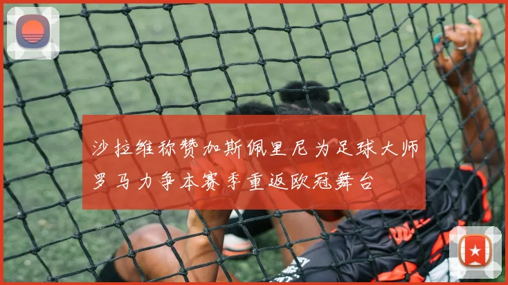 沙拉维称赞加斯佩里尼为足球大师罗马力争本赛季重返欧冠舞台
