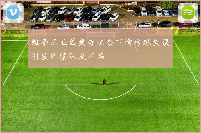 维蒂尼亚因疲劳状态下滑传球失误引发巴黎队友不满