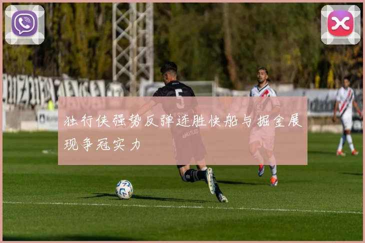 独行侠强势反弹连胜快船与掘金展现争冠实力