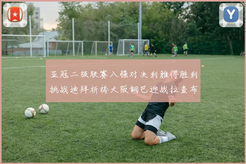 亚冠二级联赛八强对决利雅得胜利挑战迪拜祈祷大阪钢巴迎战拉查布里府