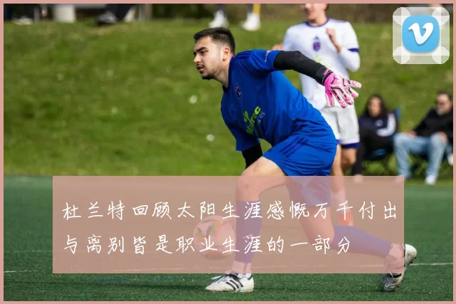 杜兰特回顾太阳生涯感慨万千付出与离别皆是职业生涯的一部分