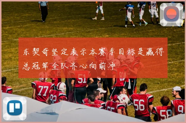 东契奇坚定表示本赛季目标是赢得总冠军全队齐心向前冲