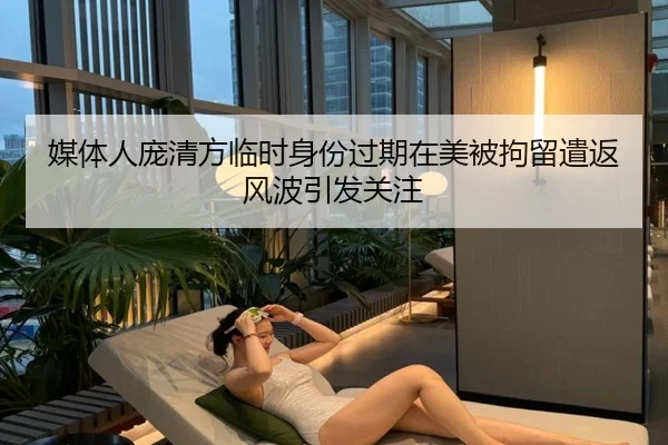 媒体人庞清方临时身份过期在美被拘留遣返风波引发关注 - kaiyuan